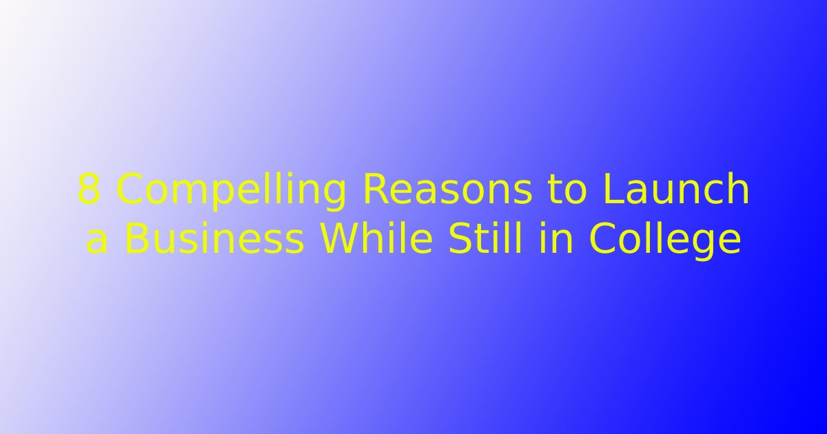8 Compelling Reasons to Launch a Business While Still in College